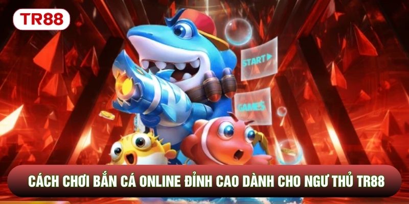Cách Chơi Bắn Cá Online Đỉnh Cao Dành Cho Ngư Thủ Tại Tr88
