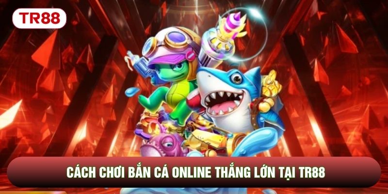 Cách chơi bắn cá online thắng lớn tại TR88