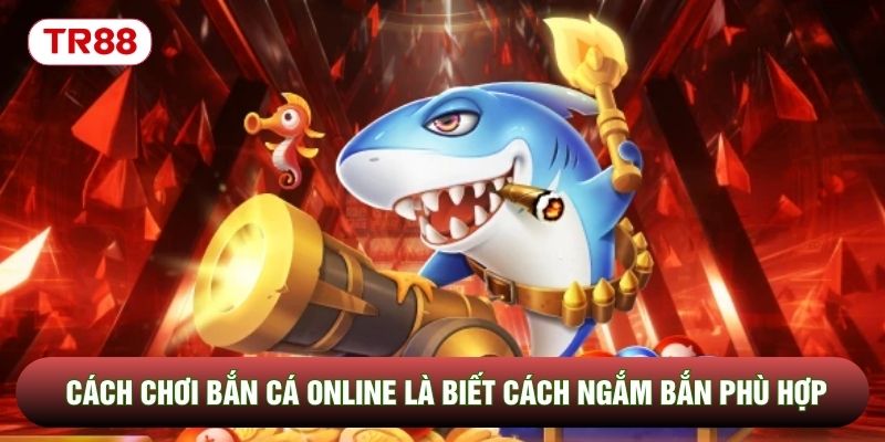 Cách chơi bắn cá online là biết cách ngắm bắn phù hợp