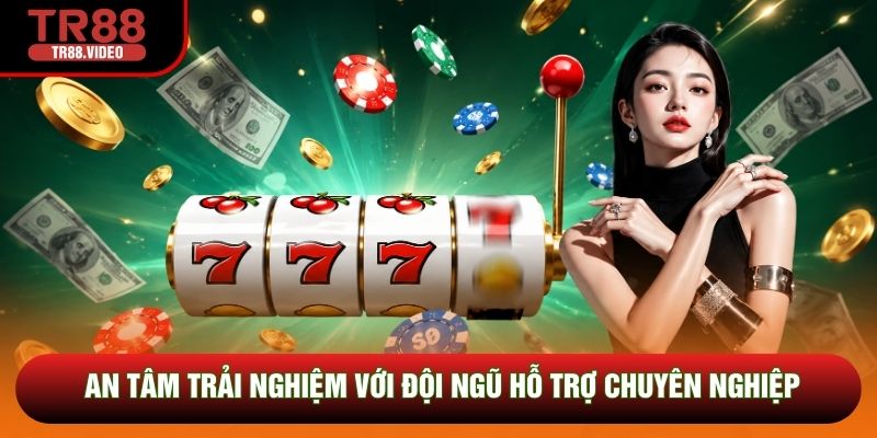 An tâm trải nghiệm với đội ngũ hỗ trợ chuyên nghiệp